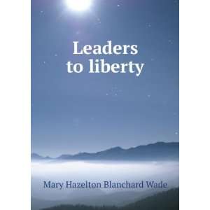  Leaders to liberty Mary Hazelton Blanchard Wade Books