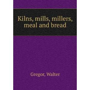    Kilns, mills, millers, meal and bread Walter Gregor Books