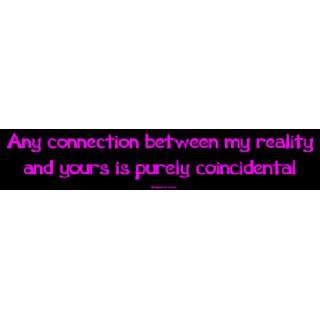 Any connection between my reality and yours is purely coincidental 