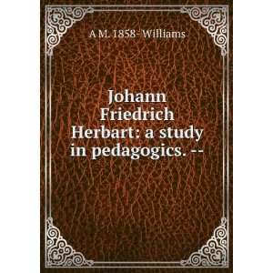 Johann Friedrich Herbart a study in pedagogics.    A M. 1858 