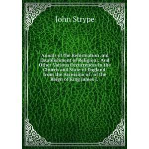   the Accession of . of the Reign of King James I. . John Strype Books