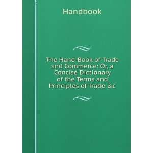 Hand Book of Trade and Commerce Or, a Concise Dictionary of the Terms 