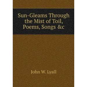   Gleams Through the Mist of Toil, Poems, Songs &c John W. Lyall Books