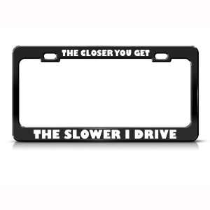Closer You Get Slower I Drive Humor Funny Metal license plate frame 