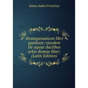Strategematicon libri quattuor; ejusdem De aquae ductibus urbis Romae 