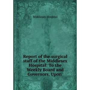 Report of the surgical staff of the Middlesex Hospital To the Weekly 