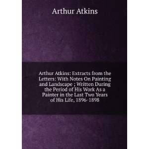Arthur Atkins Extracts from the Letters With Notes On Painting and 