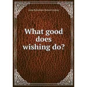  What good does wishing do? Lindsay Anna Robertson Brown 