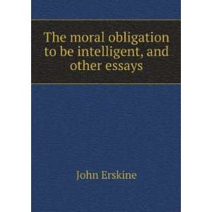 The moral obligation to be intelligent, and other essays John Erskine 
