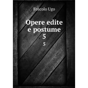  Opere edite e postume. 5 Foscolo Ugo Books